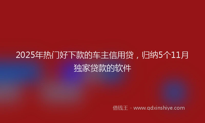 2025年热门好下款的车主信用贷，归纳5个11月独家贷款的软件