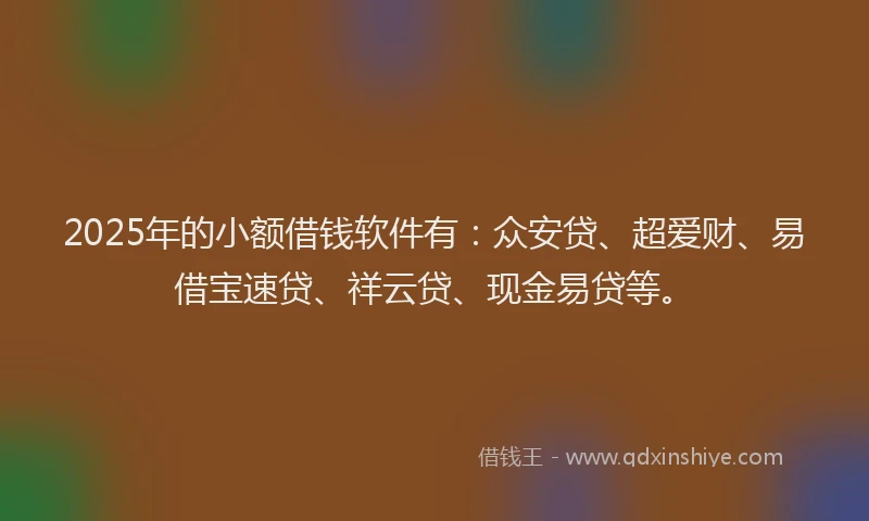 2025年的小额借钱软件有：众安贷、超爱财、易借宝速贷、祥云贷、现金易贷等。