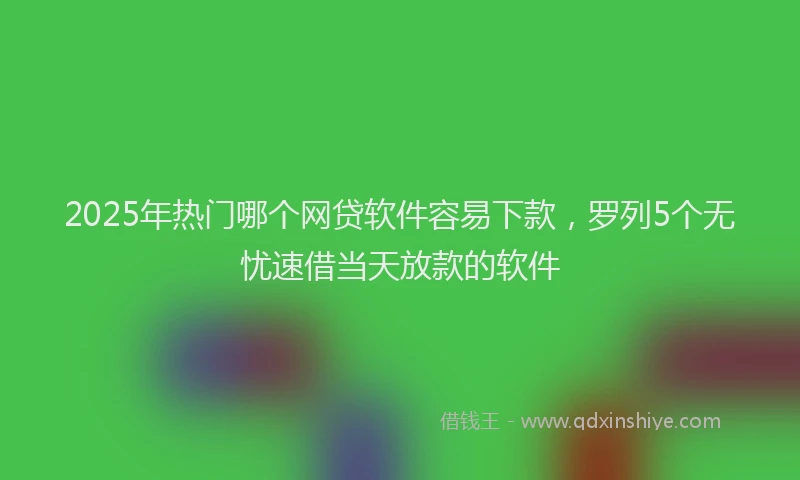 2025年热门哪个网贷软件容易下款，罗列5个无忧速借当天放款的软件