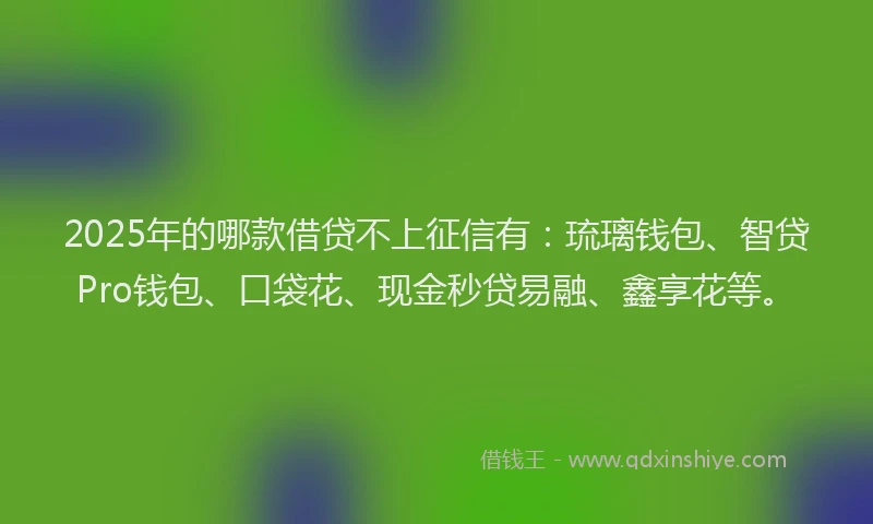 2025年的哪款借贷不上征信有：琉璃钱包、智贷Pro钱包、口袋花、现金秒贷易融、鑫享花等。