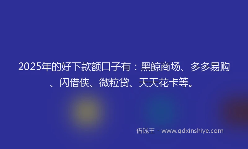 2025年的好下款额口子有：黑鲸商场、多多易购、闪借侠、微粒贷、天天花卡等。