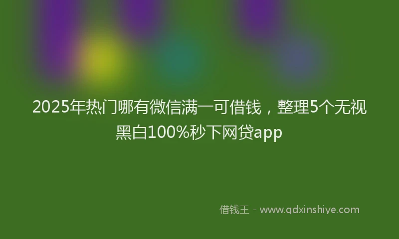 2025年热门哪有微信满一可借钱，整理5个无视黑白100%秒下网贷app