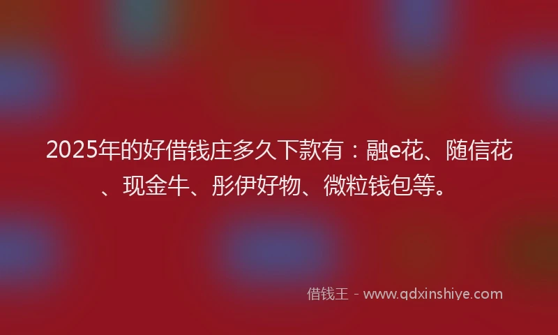 2025年的好借钱庄多久下款有：融e花、随信花、现金牛、彤伊好物、微粒钱包等。