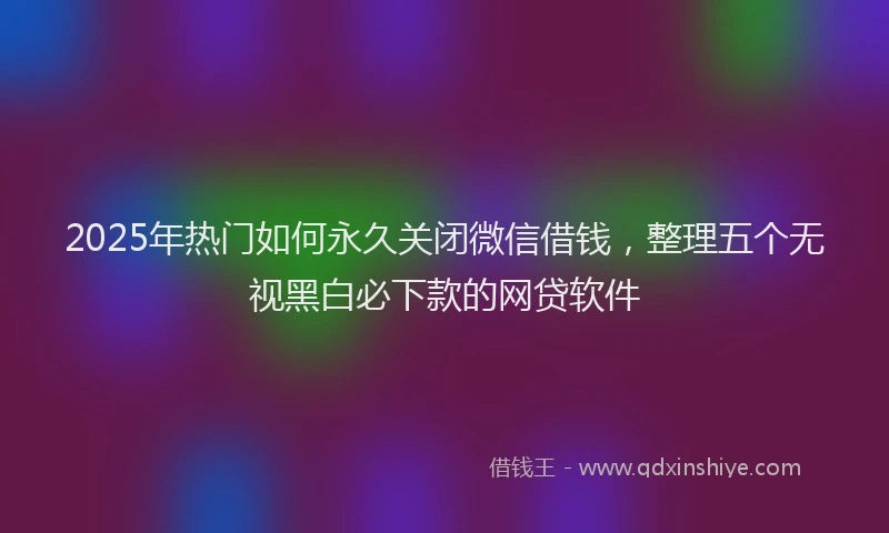 2025年热门如何永久关闭微信借钱，整理五个无视黑白必下款的网贷软件