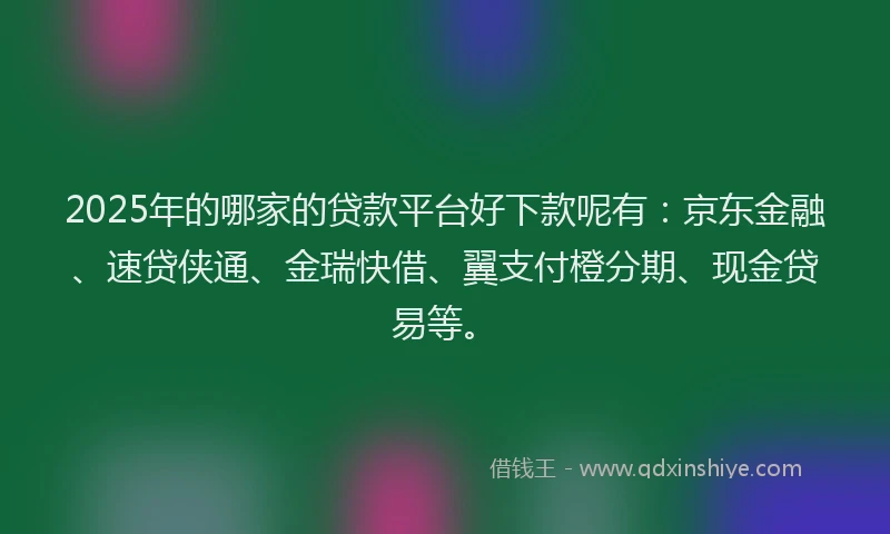 2025年的哪家的贷款平台好下款呢有：京东金融、速贷侠通、金瑞快借、翼支付橙分期、现金贷易等。