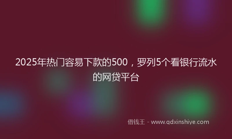 2025年热门容易下款的500，罗列5个看银行流水的网贷平台