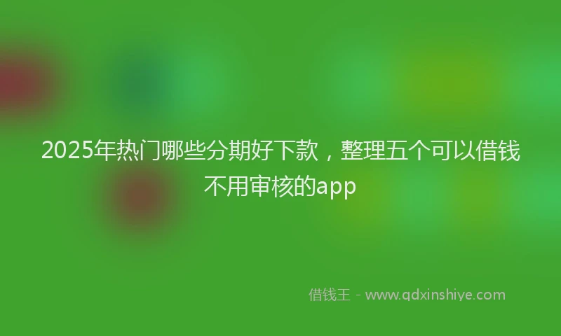 2025年热门哪些分期好下款，整理五个可以借钱不用审核的app
