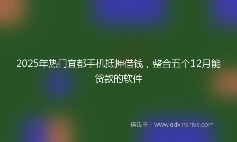 2025年热门宜都手机抵押借钱，整合五个12月能贷款的软件