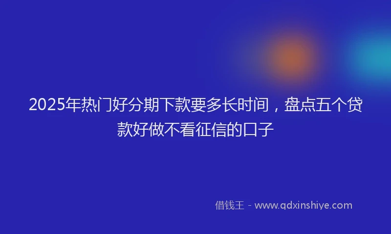2025年热门好分期下款要多长时间，盘点五个贷款好做不看征信的口子