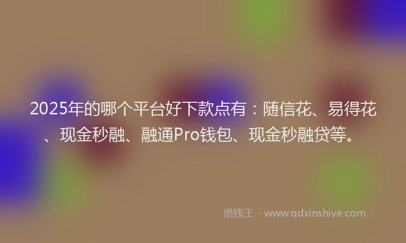 2025年的哪个平台好下款点有：随信花、易得花、现金秒融、融通Pro钱包、现金秒融贷等。