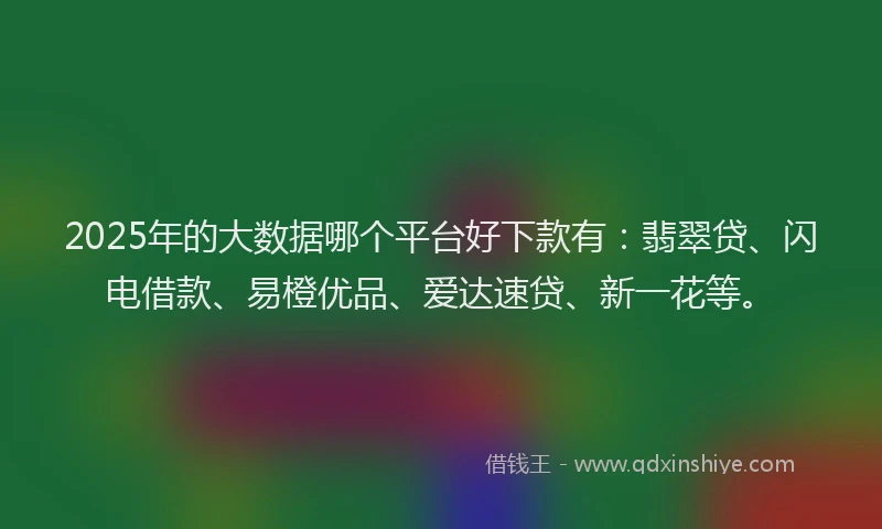 2025年的大数据哪个平台好下款有：翡翠贷、闪电借款、易橙优品、爱达速贷、新一花等。