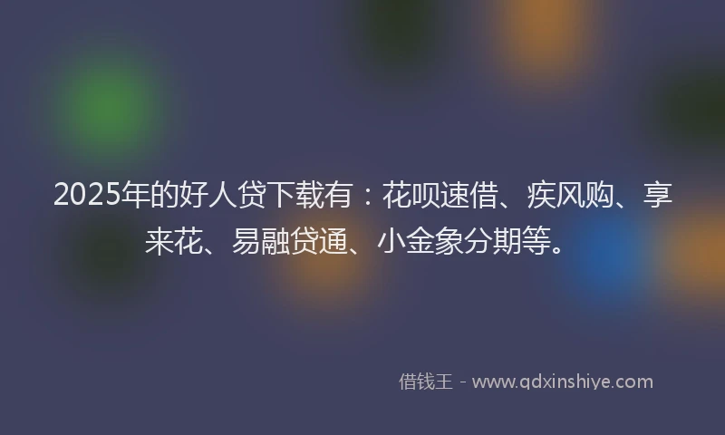 2025年的好人贷下载有：花呗速借、疾风购、享来花、易融贷通、小金象分期等。