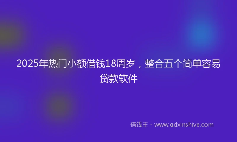 2025年热门小额借钱18周岁，整合五个简单容易贷款软件