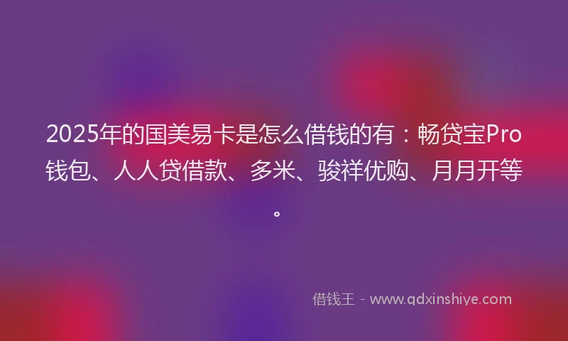 2025年的国美易卡是怎么借钱的有：畅贷宝Pro钱包、人人贷借款、多米、骏祥优购、月月开等。