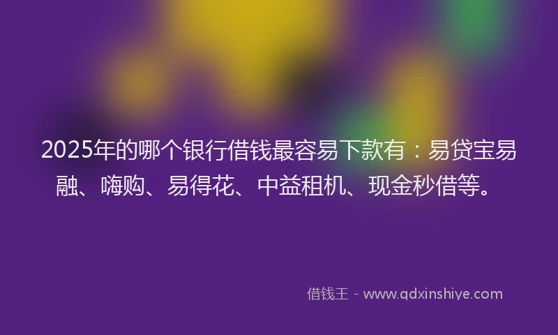 2025年的哪个银行借钱最容易下款有：易贷宝易融、嗨购、易得花、中益租机、现金秒借等。