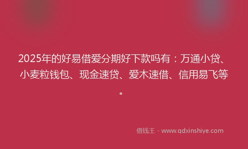 2025年的好易借爱分期好下款吗有:万通小贷、小麦粒钱包、现金速贷、爱木速借、信用易飞等。