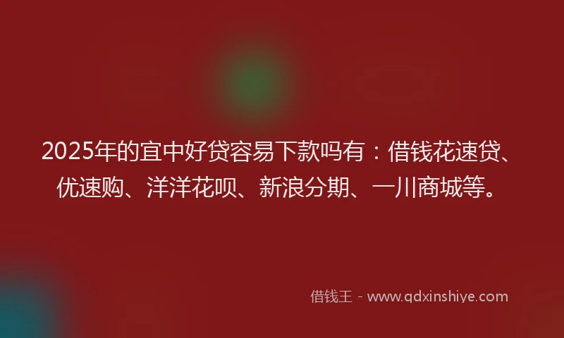 2025年的宜中好贷容易下款吗有：借钱花速贷、优速购、洋洋花呗、新浪分期、一川商城等。