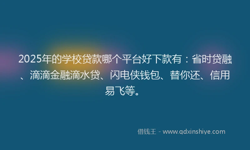 2025年的学校贷款哪个平台好下款有：省时贷融、滴滴金融滴水贷、闪电侠钱包、替你还、信用易飞等。