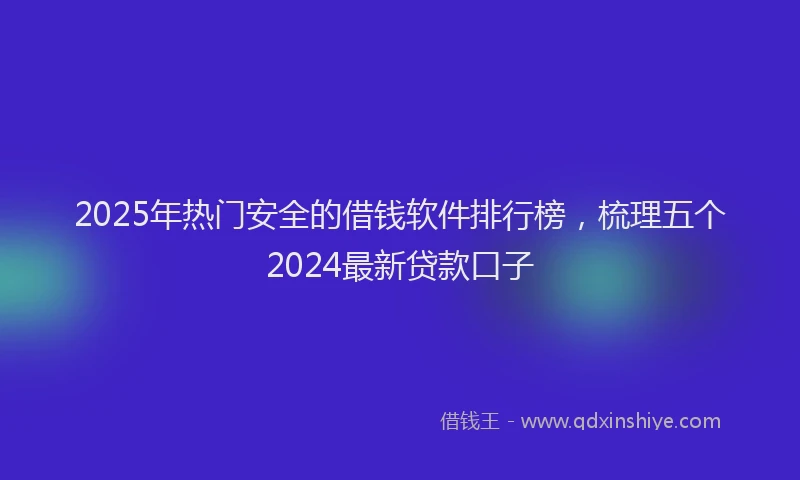 2025年热门安全的借钱软件排行榜，梳理五个2024最新贷款口子