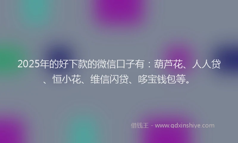 2025年的好下款的微信口子有：葫芦花、人人贷、恒小花、维信闪贷、哆宝钱包等。