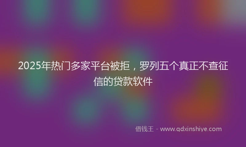 2025年热门多家平台被拒，罗列五个真正不查征信的贷款软件