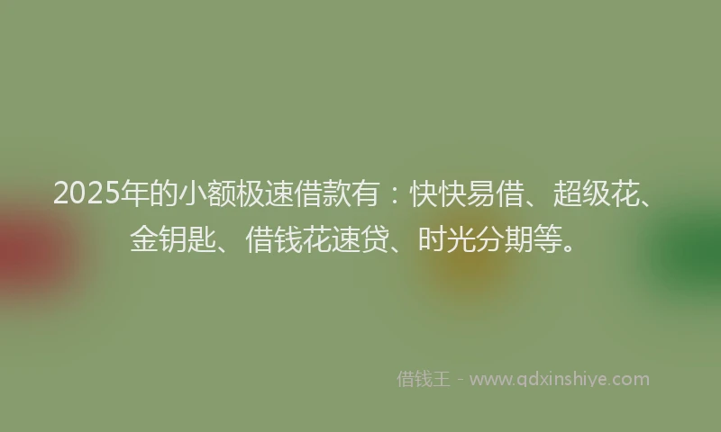 2025年的小额极速借款有：快快易借、超级花、金钥匙、借钱花速贷、时光分期等。