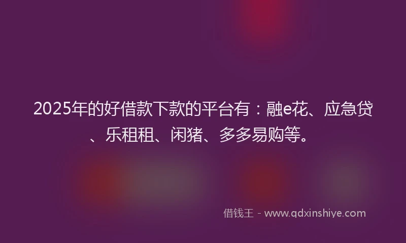 2025年的好借款下款的平台有：融e花、应急贷、乐租租、闲猪、多多易购等。