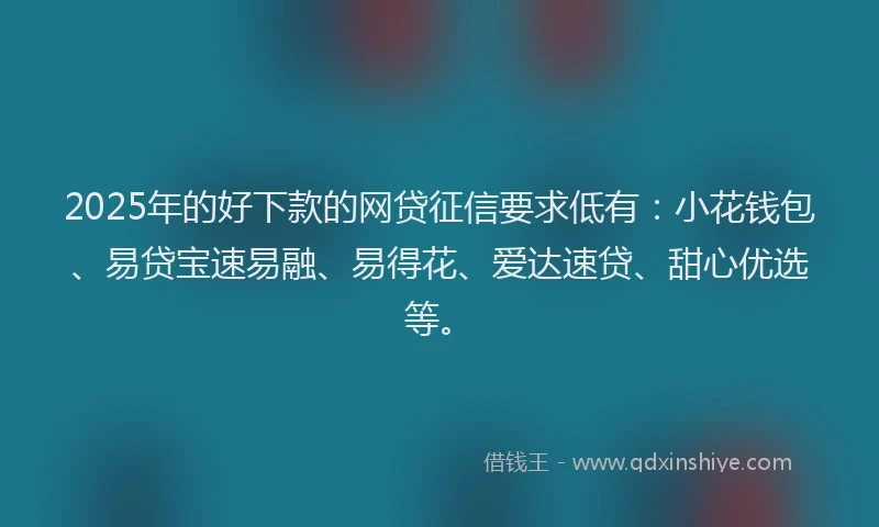 2025年的好下款的网贷征信要求低有：小花钱包、易贷宝速易融、易得花、爱达速贷、甜心优选等。