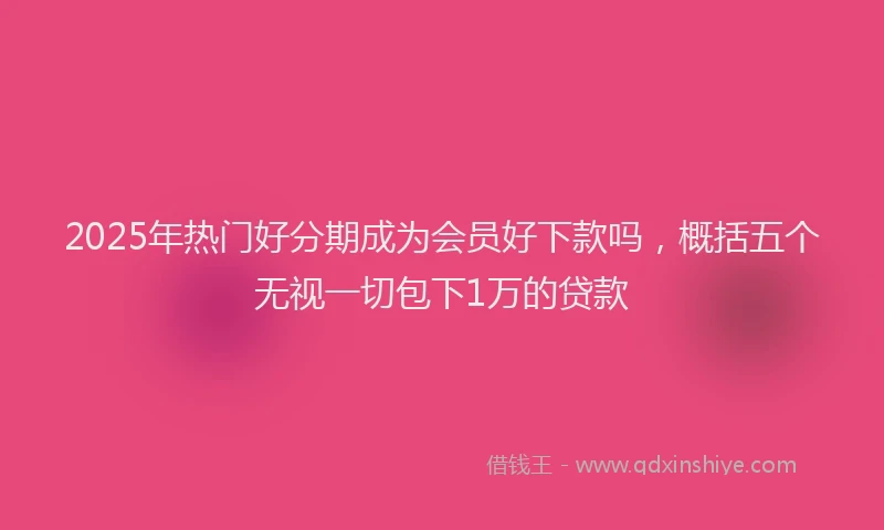 2025年热门好分期成为会员好下款吗，概括五个无视一切包下1万的贷款