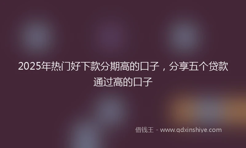 2025年热门好下款分期高的口子，分享五个贷款通过高的口子