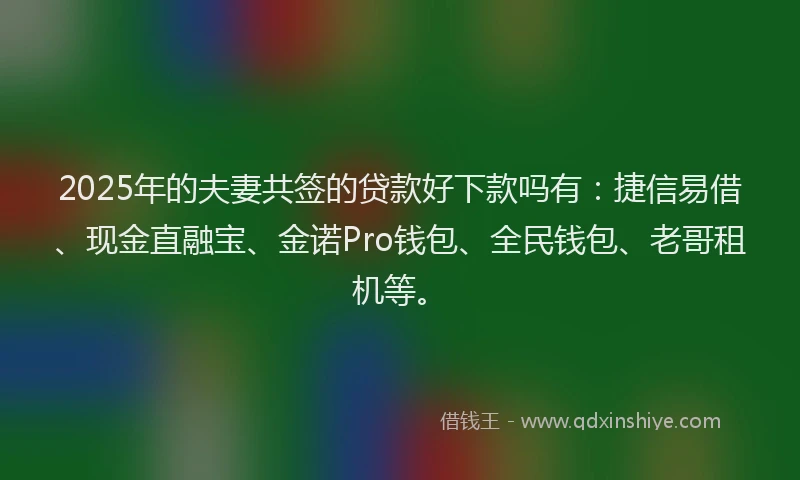 2025年的夫妻共签的贷款好下款吗有：捷信易借、现金直融宝、金诺Pro钱包、全民钱包、老哥租机等。