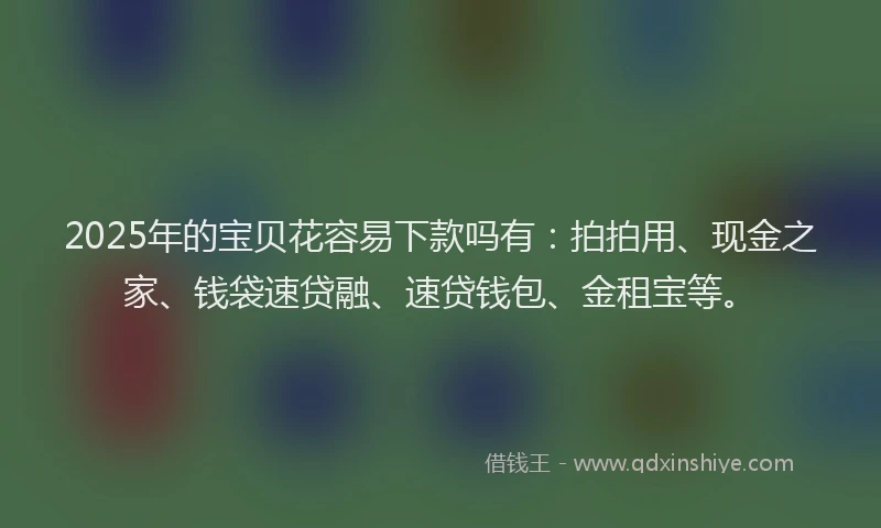 2025年的宝贝花容易下款吗有：拍拍用、现金之家、钱袋速贷融、速贷钱包、金租宝等。