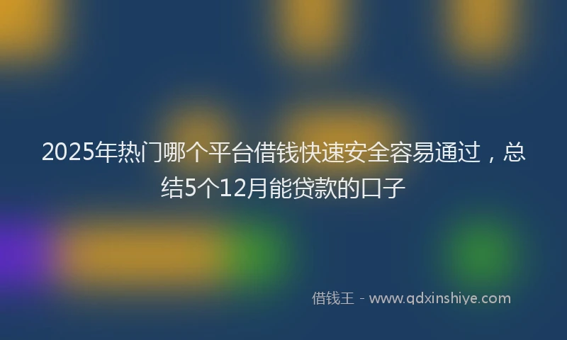 2025年热门哪个平台借钱快速安全容易通过，总结5个12月能贷款的口子