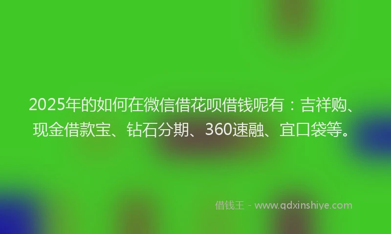 2025年的如何在微信借花呗借钱呢有：吉祥购、现金借款宝、钻石分期、360速融、宜口袋等。