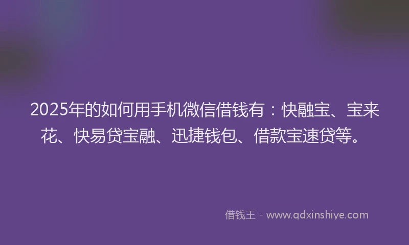 2025年的如何用手机微信借钱有：快融宝、宝来花、快易贷宝融、迅捷钱包、借款宝速贷等。