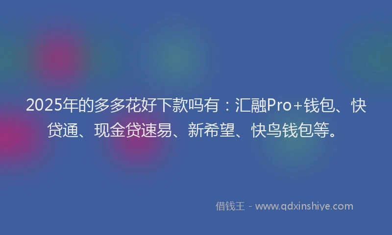 2025年的多多花好下款吗有：汇融Pro+钱包、快贷通、现金贷速易、新希望、快鸟钱包等。