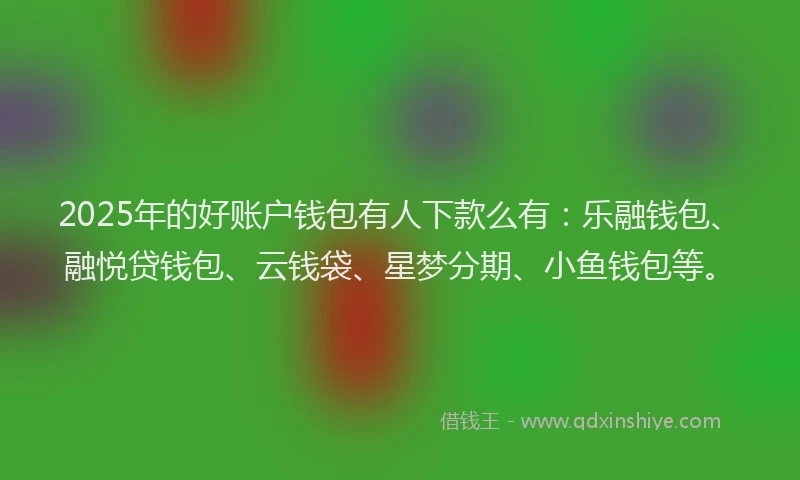 2025年的好账户钱包有人下款么有：乐融钱包、融悦贷钱包、云钱袋、星梦分期、小鱼钱包等。