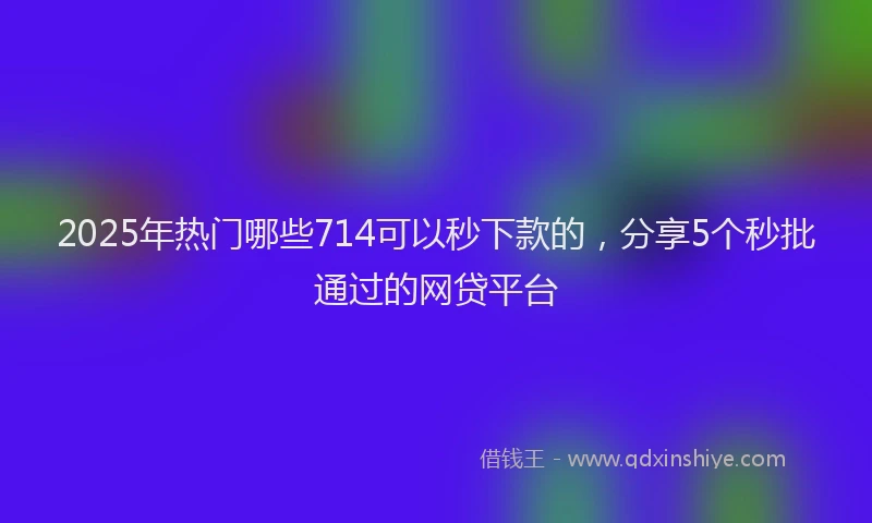 2025年热门哪些714可以秒下款的，分享5个秒批通过的网贷平台