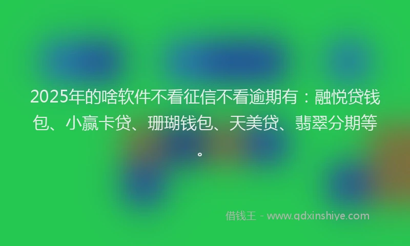 2025年的啥软件不看征信不看逾期有：融悦贷钱包、小赢卡贷、珊瑚钱包、天美贷、翡翠分期等。
