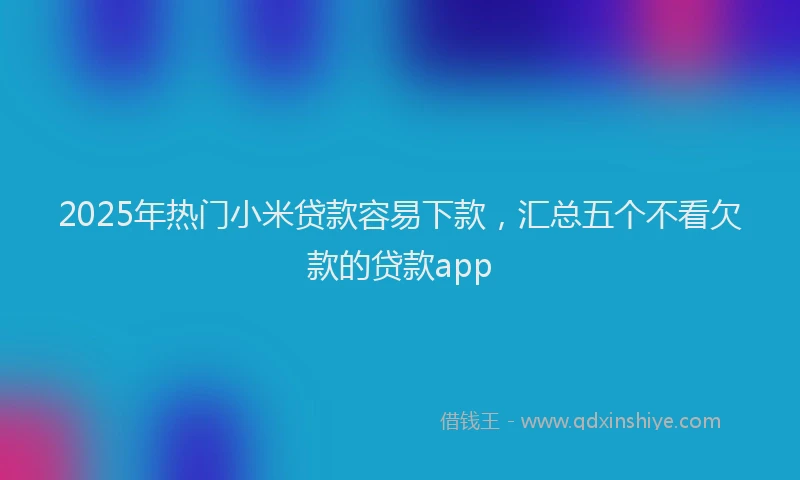 2025年热门小米贷款容易下款，汇总五个不看欠款的贷款app