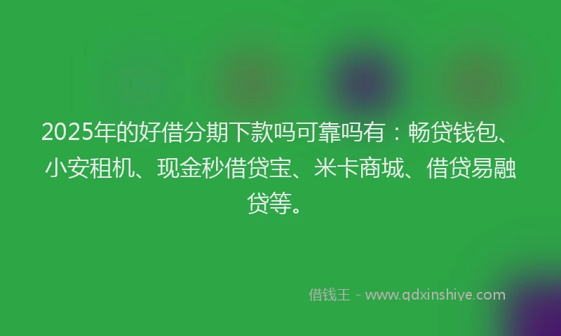 2025年的好借分期下款吗可靠吗有：畅贷钱包、小安租机、现金秒借贷宝、米卡商城、借贷易融贷等。