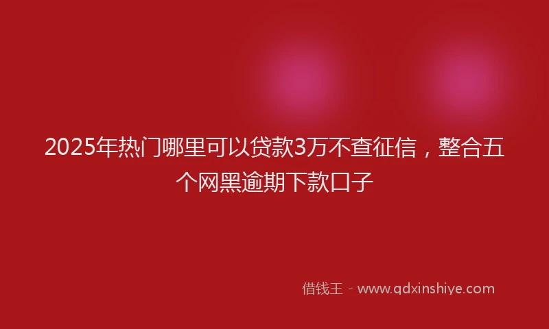 2025年热门哪里可以贷款3万不查征信，整合五个网黑逾期下款口子