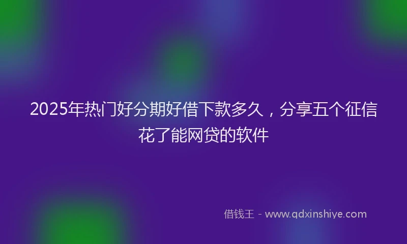 2025年热门好分期好借下款多久，分享五个征信花了能网贷的软件