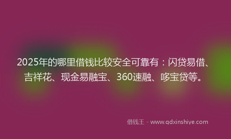 2025年的哪里借钱比较安全可靠有：闪贷易借、吉祥花、现金易融宝、360速融、哆宝贷等。
