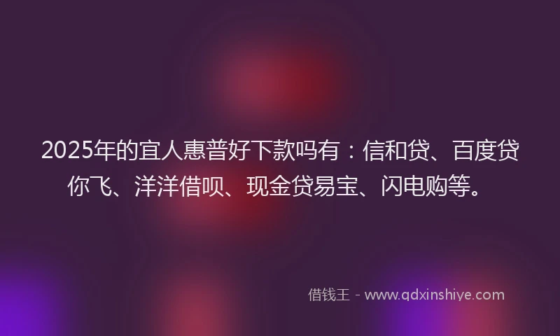 2025年的宜人惠普好下款吗有：信和贷、百度贷你飞、洋洋借呗、现金贷易宝、闪电购等。