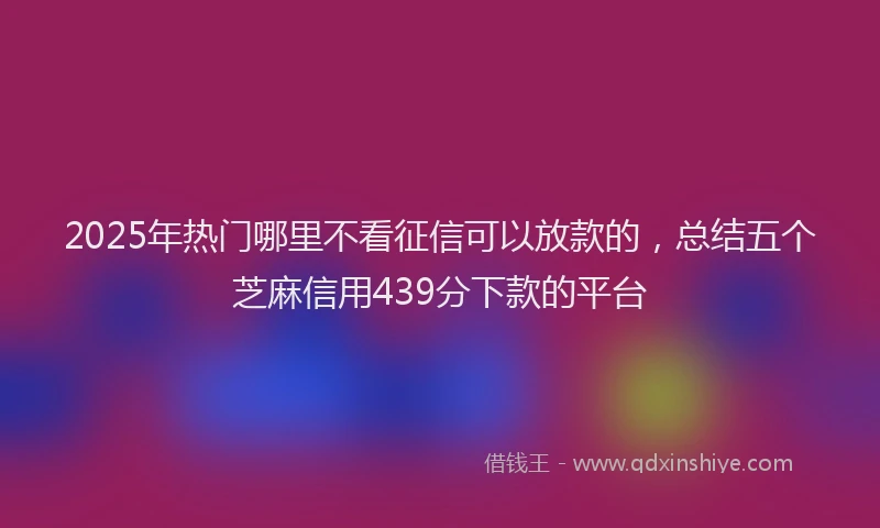 2025年热门哪里不看征信可以放款的，总结五个芝麻信用439分下款的平台