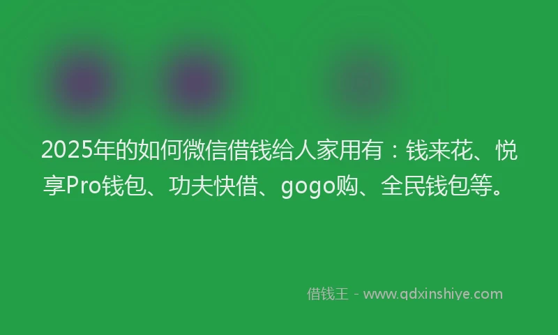 2025年的如何微信借钱给人家用有：钱来花、悦享Pro钱包、功夫快借、gogo购、全民钱包等。