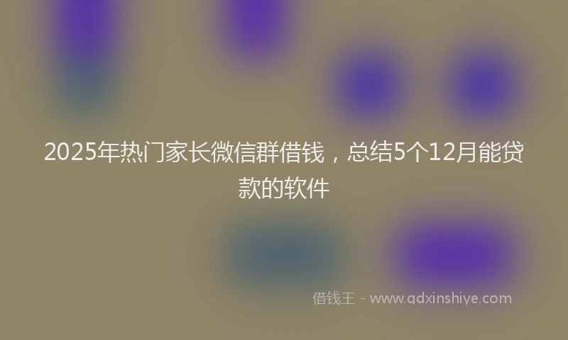 2025年热门家长微信群借钱，总结5个12月能贷款的软件