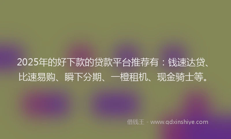2025年的好下款的贷款平台推荐有：钱速达贷、比速易购、瞬下分期、一橙租机、现金骑士等。