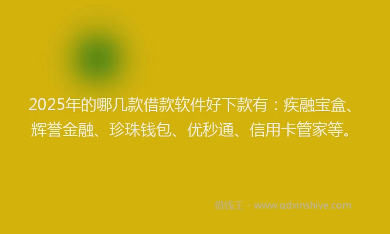 2025年的哪几款借款软件好下款有：疾融宝盒、辉誉金融、珍珠钱包、优秒通、信用卡管家等。